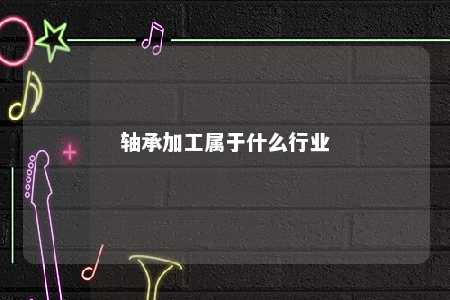 轴承加工属于什么行业 