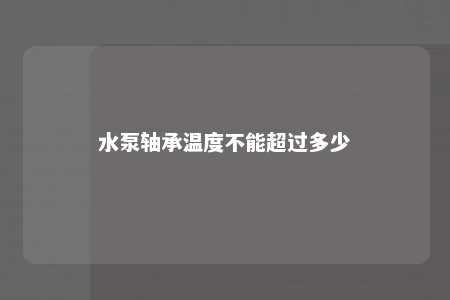 水泵轴承温度不能超过多少 